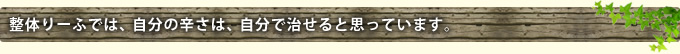 整体りーふでは、自分の辛さは、自分で治せると思っています。